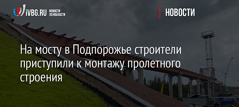 На мосту в Подпорожье строители приступили к монтажу пролетного строения