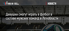 Девушки смогут играть в футбол в составе мужских команд в Ленобласти