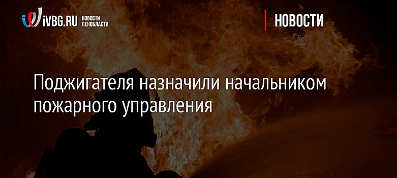 Поджигателя назначили начальником пожарного управления