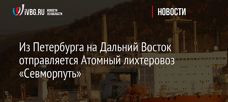 Из Петербурга на Дальний Восток отправляется Атомный лихтеровоз «Севморпуть»