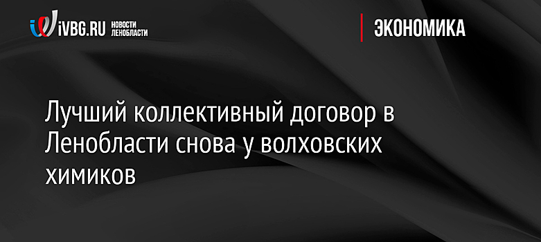 Лучший коллективный договор в Ленобласти снова у волховских химиков