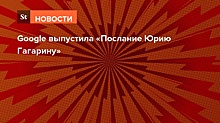 Google выпустила «Послание Юрию Гагарину»