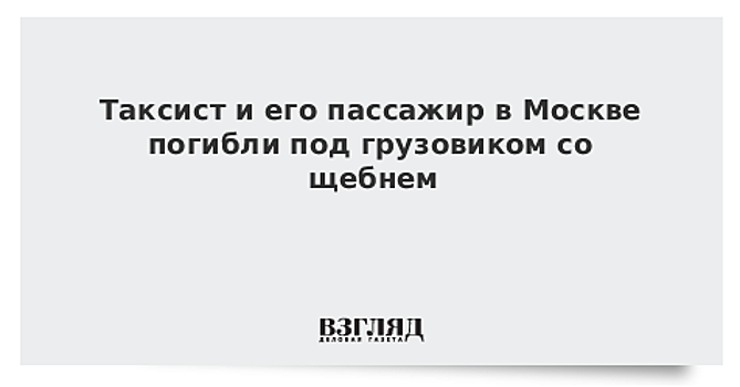 Таксист и его пассажир в Москве погибли под грузовиком со щебнем