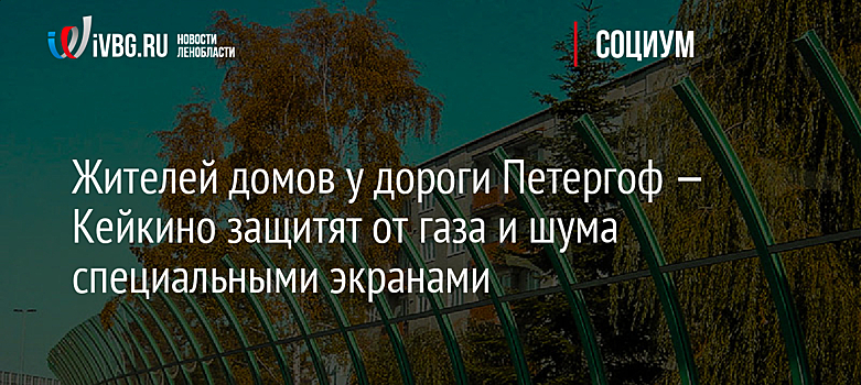 Жителей домов у дороги Петергоф — Кейкино защитят от газа и шума специальными экранами