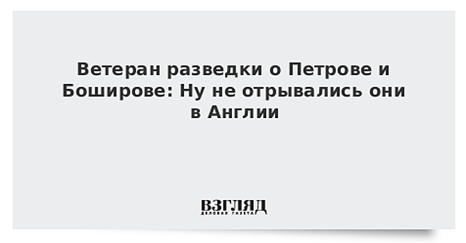 Ветеран разведки о Петрове и Боширове: Ну не отрывались они в Англии