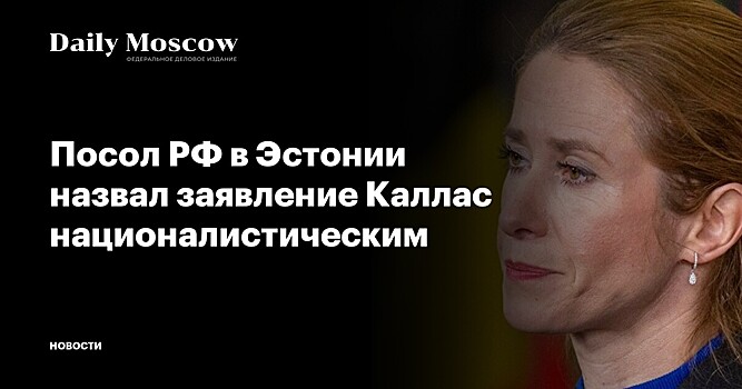 Посол РФ в Эстонии назвал заявление Каллас националистическим