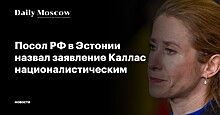 Посол РФ в Эстонии назвал заявление Каллас националистическим