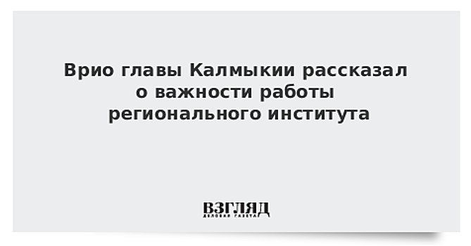 Врио главы Калмыкии рассказал о важности работы регионального института