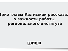 Врио главы Калмыкии рассказал о важности работы регионального института