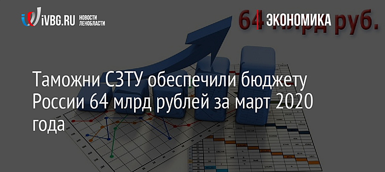 Таможни СЗТУ обеспечили бюджету России 64 млрд рублей за март 2020 года