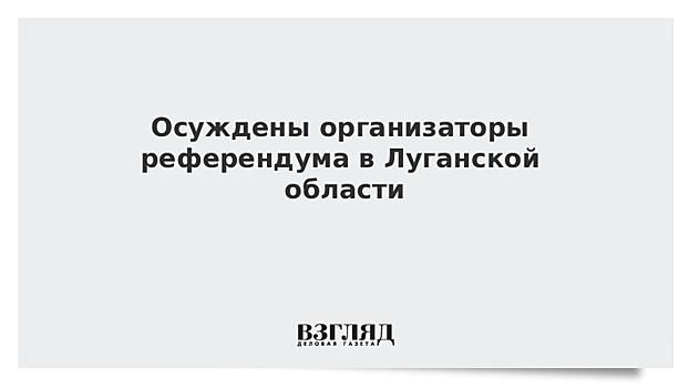 Осуждены организаторы референдума в Луганской области