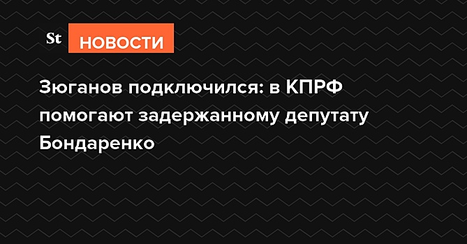 Зюганов подключился: в КПРФ помогают задержанному депутату Бондаренко