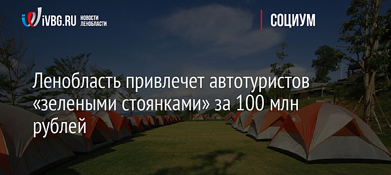 Ленобласть привлечет автотуристов «зелеными стоянками» за 100 млн рублей