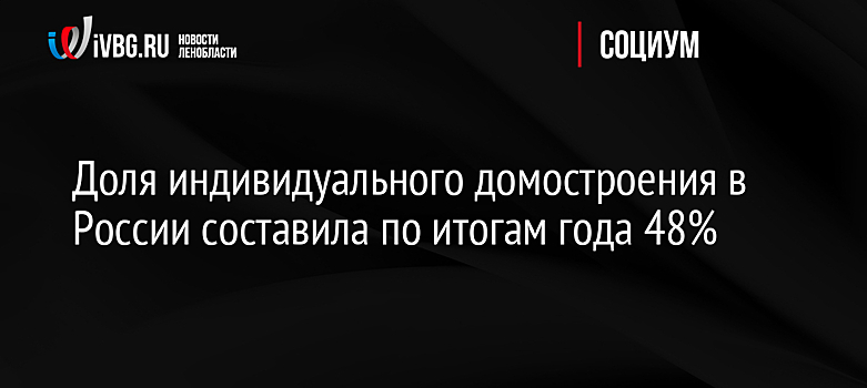 Доля индивидуального домостроения в России составила по итогам года 48%