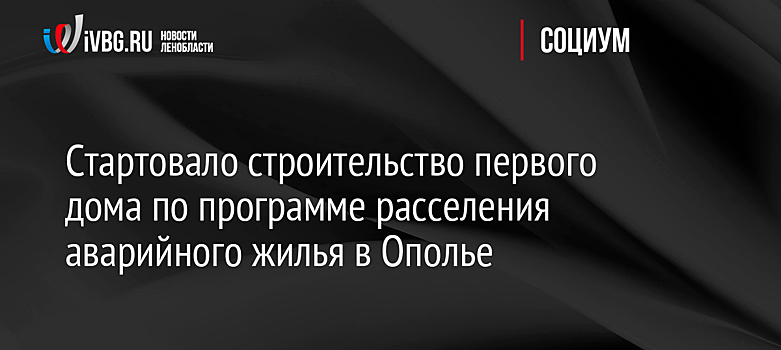 Стартовало строительство первого дома по программе расселения аварийного жилья в Ополье