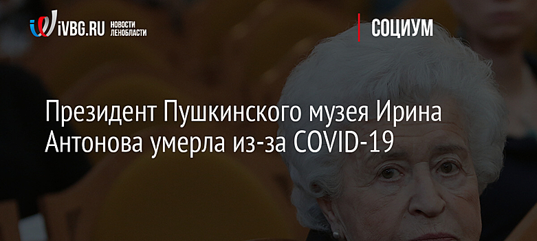 Президент Пушкинского музея Ирина Антонова умерла из-за COVID-19