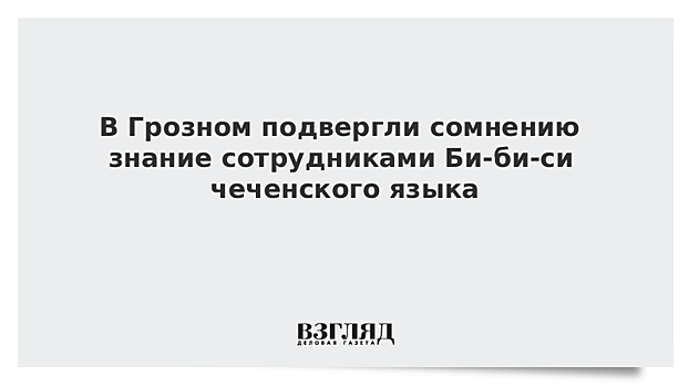 В Грозном подвергли сомнению знание сотрудниками Би-би-си чеченского языка