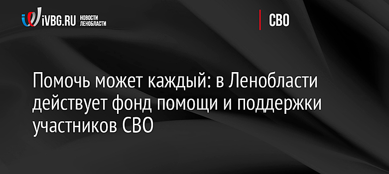 Помочь может каждый: в Ленобласти действует фонд помощи и поддержки участников СВО