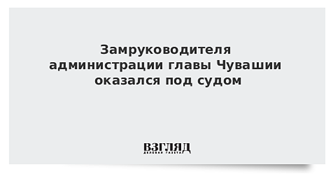 Замруководителя администрации главы Чувашии оказался под судом