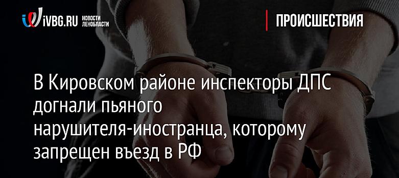 В Кировском районе инспекторы ДПС догнали пьяного нарушителя-иностранца, которому запрещен въезд в РФ