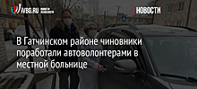 В Гатчинском районе чиновники поработали автоволонтерами в местной больнице