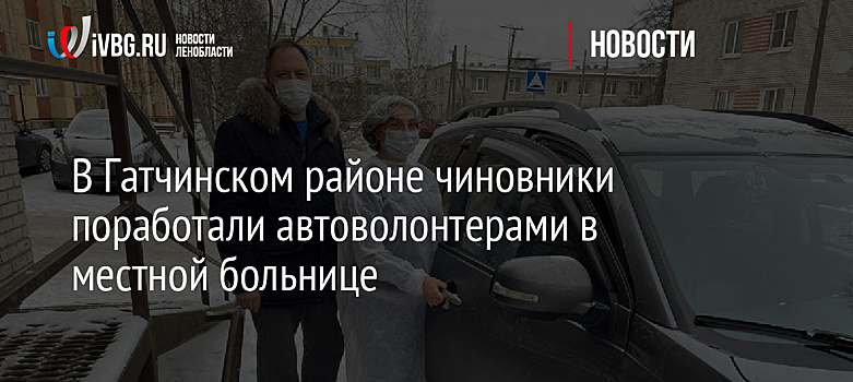 В Гатчинском районе чиновники поработали автоволонтерами в местной больнице