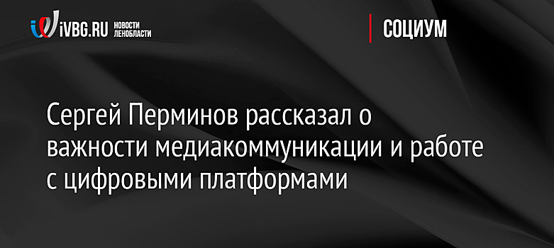 Сергей Перминов рассказал о важности медиакоммуникации и работе с цифровыми платформами