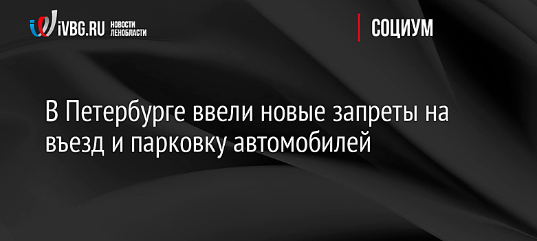 В Петербурге ввели новые запреты на въезд и парковку автомобилей