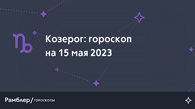 Козерог: гороскоп на сегодня, 15 мая 2023 года – Рамблер/гороскопы