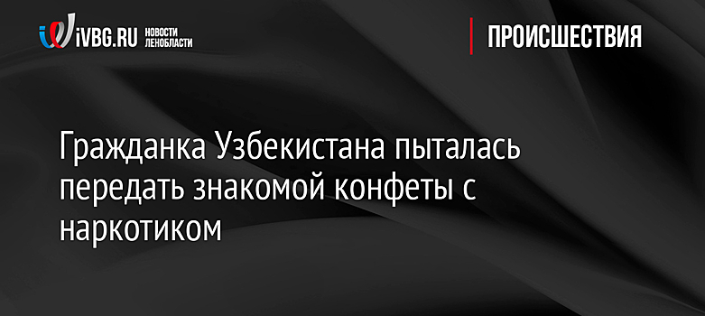 Гражданка Узбекистана пыталась передать знакомой конфеты с наркотиком