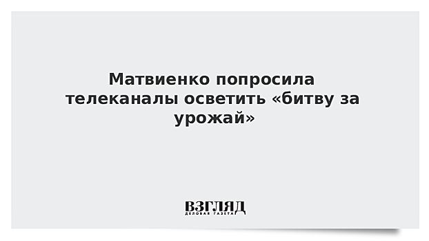 Матвиенко попросит руководителей телеканалов осветить уборку урожая