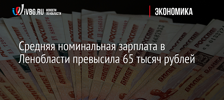 Средняя номинальная зарплата в Ленобласти превысила 65 тысяч рублей