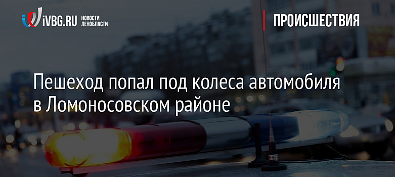 Пешеход попал под колеса автомобиля в Ломоносовском районе