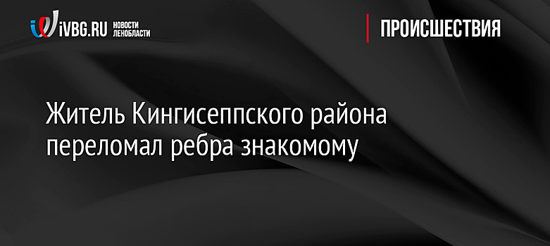 Житель Кингисеппского района переломал ребра знакомому