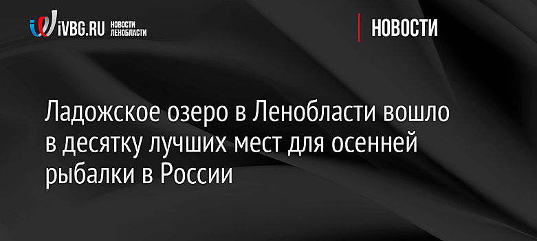 Ладожское озеро в Ленобласти вошло в десятку лучших мест для осенней рыбалки в России