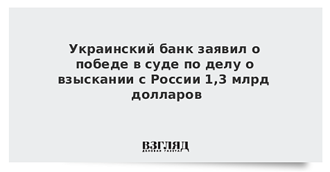 Украинский банк заявил о победе в суде по делу о взыскании с России 1,3 млрд долларов