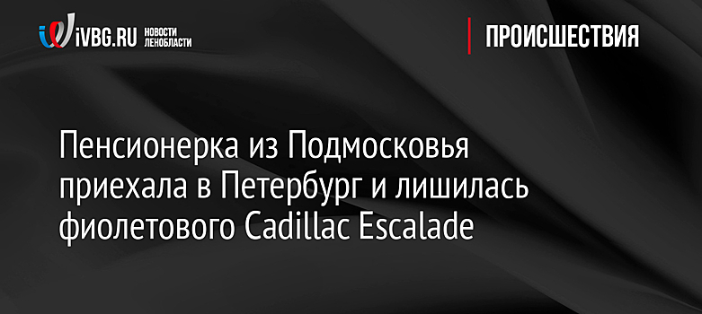 Пенсионерка из Подмосковья приехала в Петербург и лишилась фиолетового Cadillac Escalade