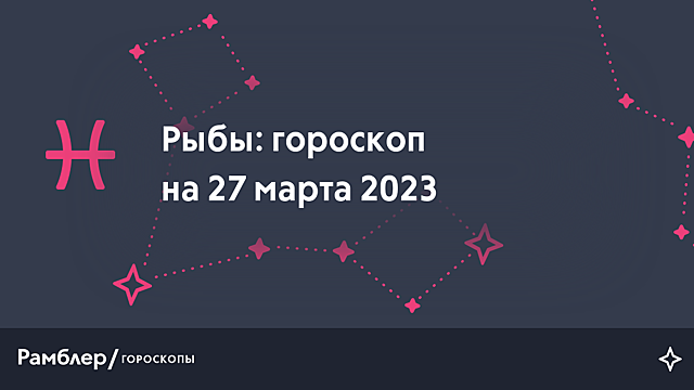Рыбы: гороскоп на сегодня, 27 марта 2023 года – Рамблер/гороскопы