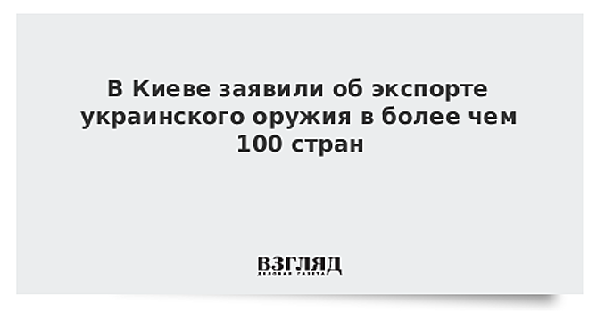 В Киеве заявили об экспорте украинского оружия в более чем 100 стран