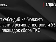 За счет субсидий из бюджета Ленобласти в регионе построили 538 новых площадок сбора ТКО