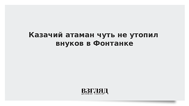 Казачий атаман чуть не утопил внуков в Фонтанке