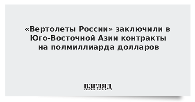 "Вертолеты России" заключили в Юго-Восточной Азии контракты на более чем $500 млн