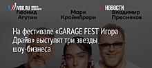 На фестивале «GARAGE FEST Игора Драйв» выступят три звезды шоу-бизнеса