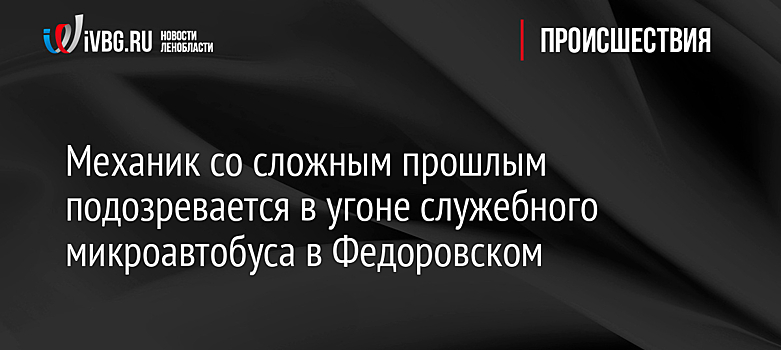 Механик со сложным прошлым подозревается в угоне служебного микроавтобуса в Федоровском