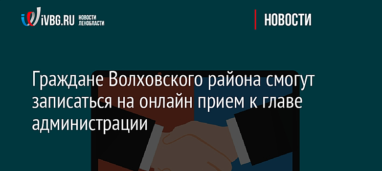 Граждане Волховского района смогут записаться на онлайн прием к главе администрации