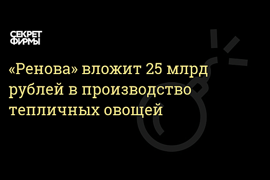 «Ренова» Виктора Вексельберга инвестирует 25 млрд рублей в теплицы