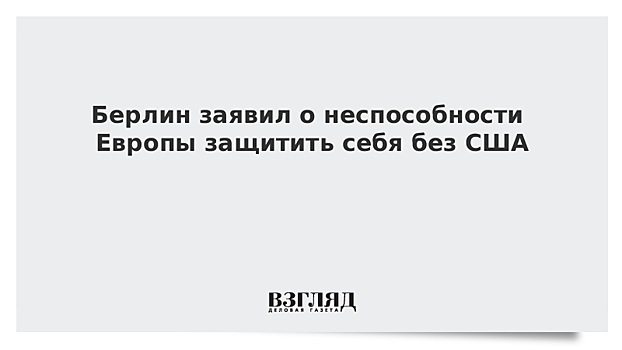 Берлин заявил о неспособности Европы защитить себя без США