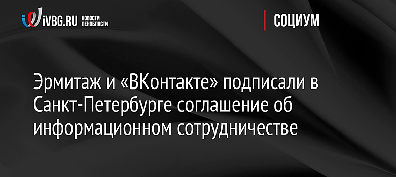 Эрмитаж и «ВКонтакте» подписали в Санкт-Петербурге соглашение об информационном сотрудничестве