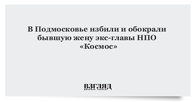 В Подмосковье избили и обокрали бывшую жену экс-главы НПО «Космос»