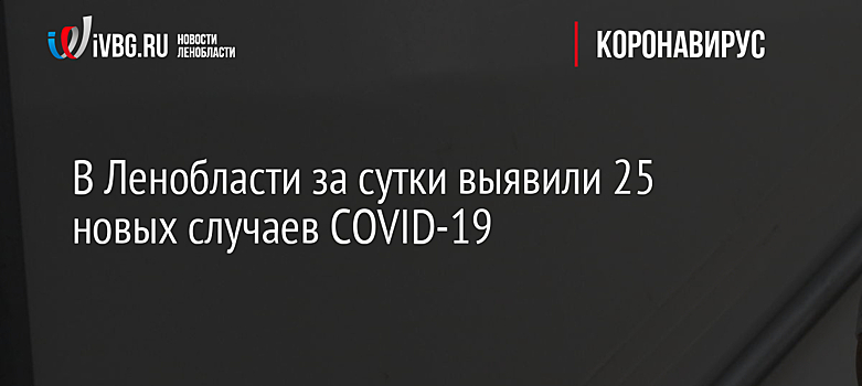 В Ленобласти за сутки выявили 25 новых случаев COVID-19